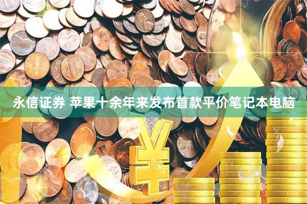永信证券 苹果十余年来发布首款平价笔记本电脑