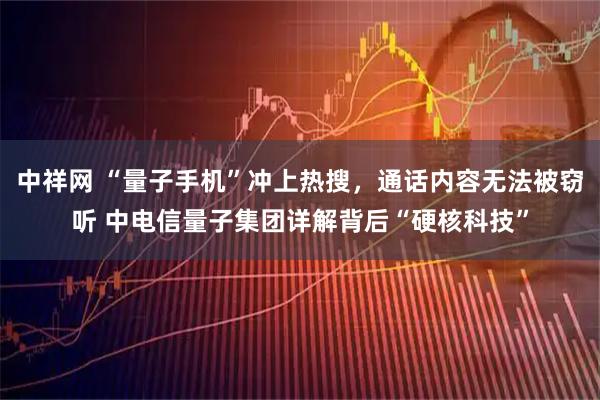 中祥网 “量子手机”冲上热搜，通话内容无法被窃听 中电信量子集团详解背后“硬核科技”