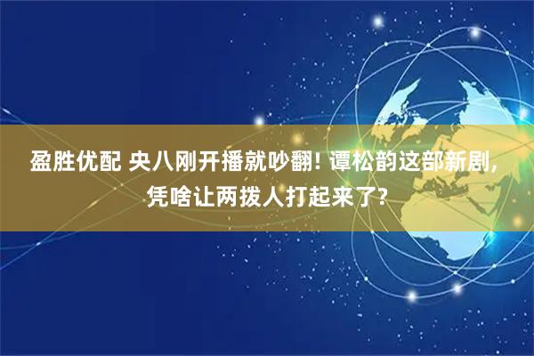 盈胜优配 央八刚开播就吵翻! 谭松韵这部新剧, 凭啥让两拨人打起来了?