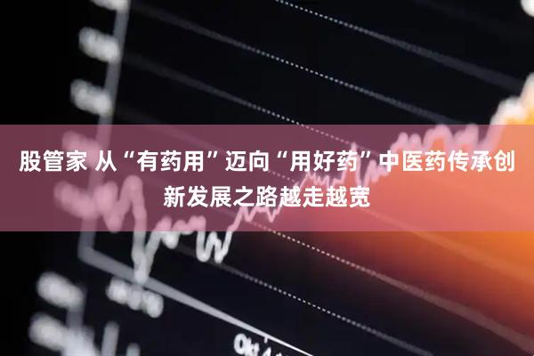 股管家 从“有药用”迈向“用好药”中医药传承创新发展之路越走越宽