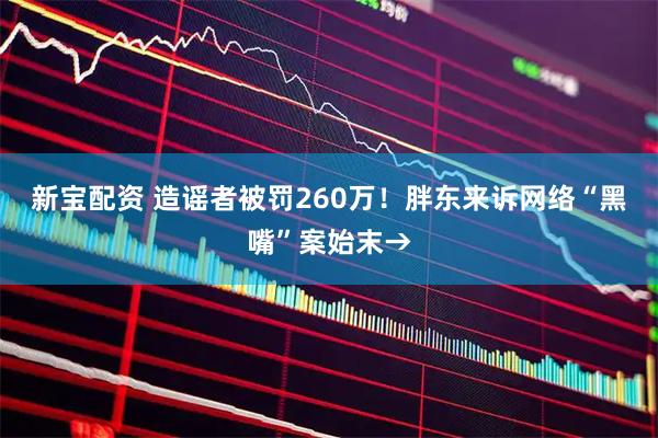 新宝配资 造谣者被罚260万！胖东来诉网络“黑嘴”案始末→