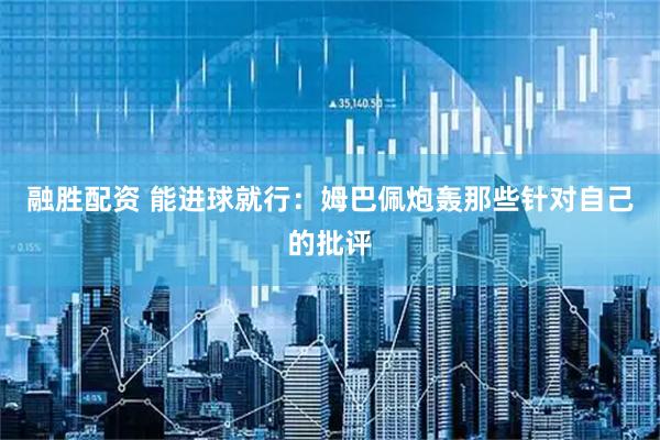 融胜配资 能进球就行：姆巴佩炮轰那些针对自己的批评