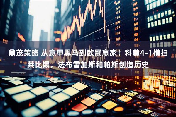 鼎茂策略 从意甲黑马到欧冠赢家！科莫4-1横扫莱比锡，法布雷加斯和帕斯创造历史