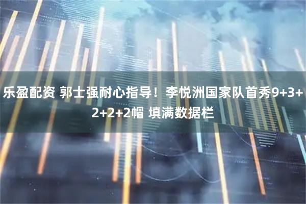 乐盈配资 郭士强耐心指导!李悦洲国家队首秀9+3+2+2+2帽 填满数据栏