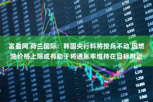 富盈网 荷兰国际：韩国央行料将按兵不动 因燃油价格上限或有助于将通胀率维持在目标附近