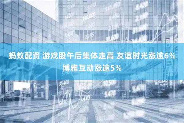 蚂蚁配资 游戏股午后集体走高 友谊时光涨逾6%博雅互动涨逾5%