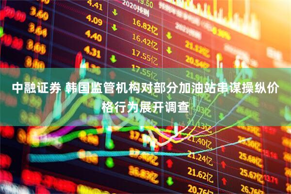 中融证券 韩国监管机构对部分加油站串谋操纵价格行为展开调查