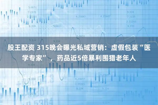 股王配资 315晚会曝光私域营销：虚假包装“医学专家” ，药品近5倍暴利围猎老年人