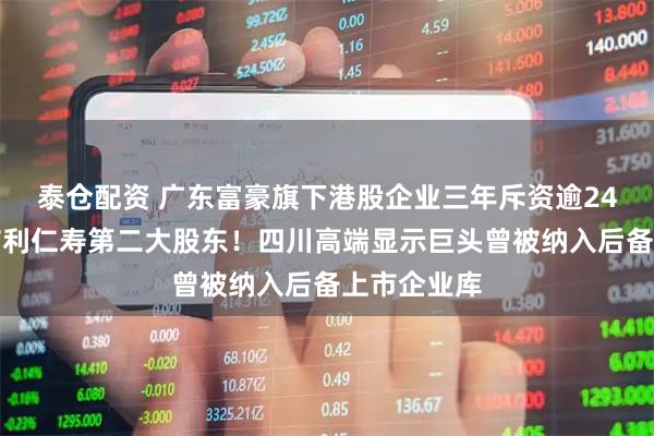 泰仓配资 广东富豪旗下港股企业三年斥资逾24亿元，成信利仁寿第二大股东！四川高端显示巨头曾被纳入后备上市企业库