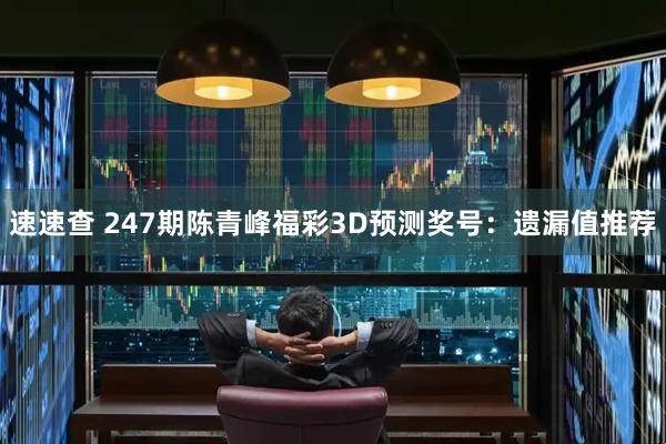 速速查 247期陈青峰福彩3D预测奖号：遗漏值推荐