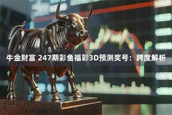 牛金财富 247期彩鱼福彩3D预测奖号：跨度解析