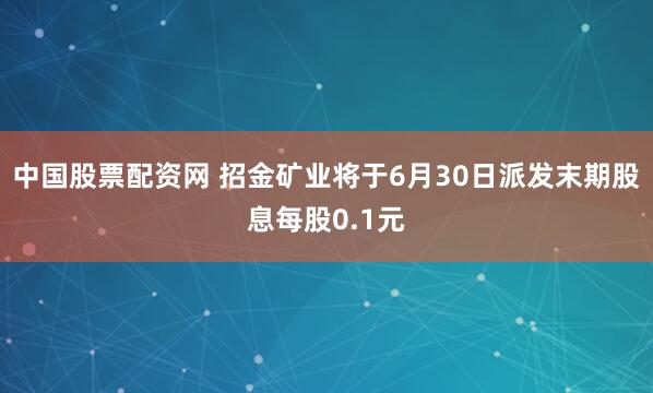 中国股票配资网 招金矿业将于6月30日派发末期股息每股0.1元