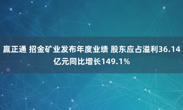 赢正通 招金矿业发布年度业绩 股东应占溢利36.14亿元同比增长149.1%