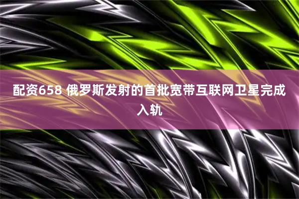 配资658 俄罗斯发射的首批宽带互联网卫星完成入轨
