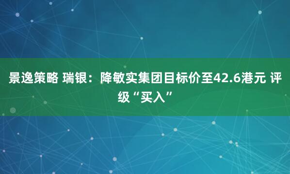 景逸策略 瑞银：降敏实集团目标价至42.6港元 评级“买入”