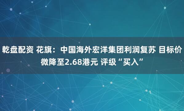 乾盘配资 花旗：中国海外宏洋集团利润复苏 目标价微降至2.68港元 评级“买入”
