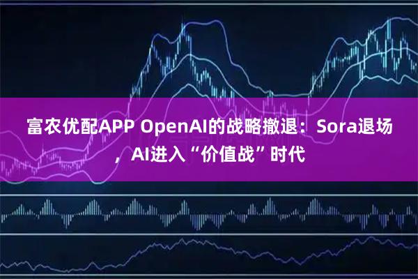 富农优配APP OpenAI的战略撤退：Sora退场，AI进入“价值战”时代