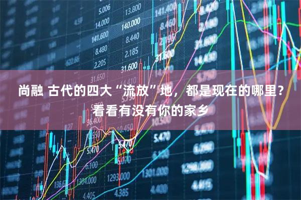 尚融 古代的四大“流放”地，都是现在的哪里？看看有没有你的家乡
