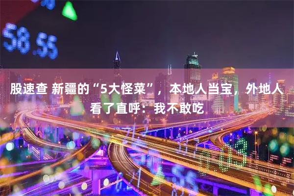 股速查 新疆的“5大怪菜”，本地人当宝，外地人看了直呼：我不敢吃