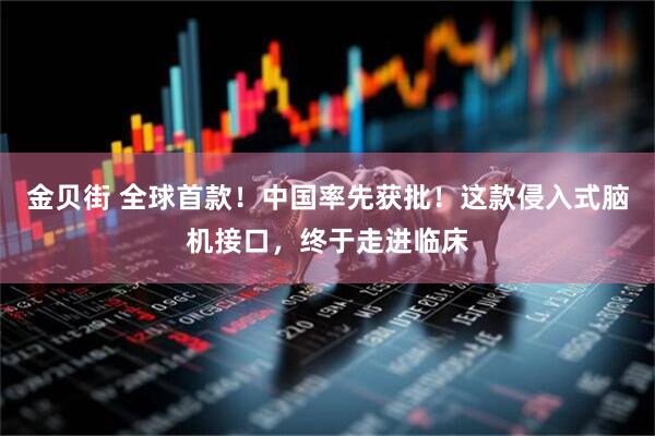 金贝街 全球首款！中国率先获批！这款侵入式脑机接口，终于走进临床