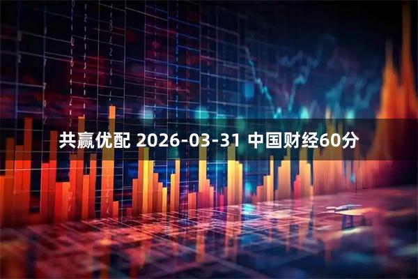 共赢优配 2026-03-31 中国财经60分