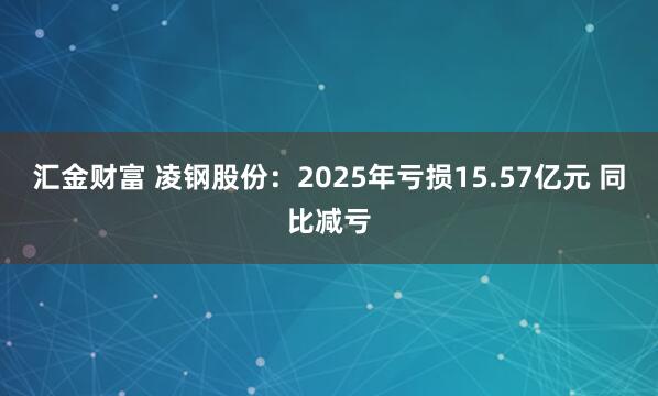 汇金财富 凌钢股份：2025年亏损15.57亿元 同比减亏