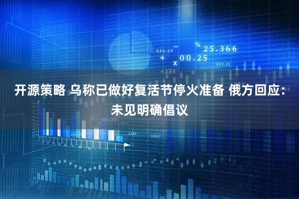 开源策略 乌称已做好复活节停火准备 俄方回应：未见明确倡议