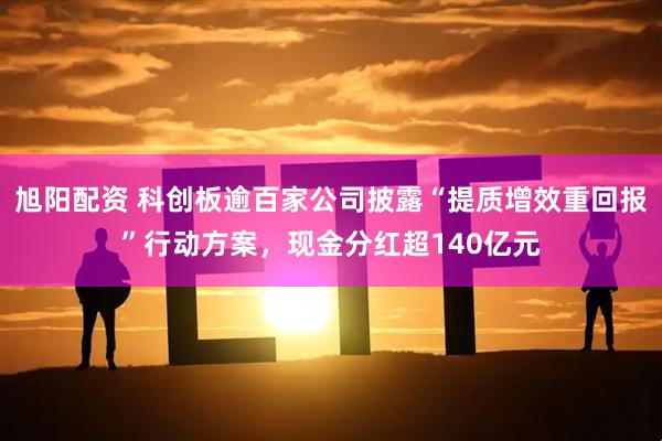 旭阳配资 科创板逾百家公司披露“提质增效重回报”行动方案，现金分红超140亿元