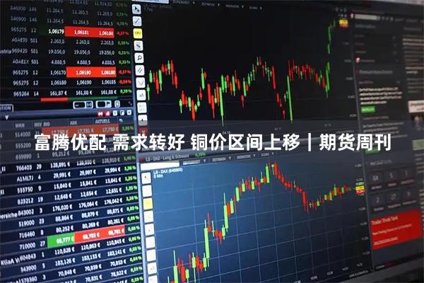 富腾优配 需求转好 铜价区间上移｜期货周刊