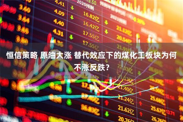 恒信策略 原油大涨 替代效应下的煤化工板块为何不涨反跌？