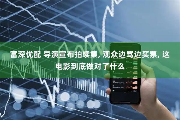 富深优配 导演宣布拍续集, 观众边骂边买票, 这电影到底做对了什么