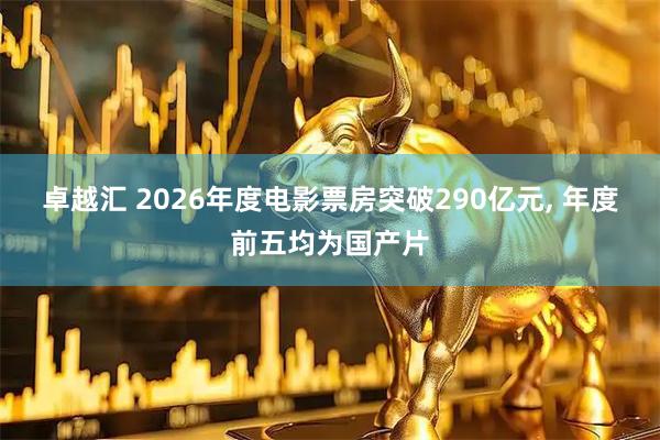 卓越汇 2026年度电影票房突破290亿元, 年度前五均为国产片
