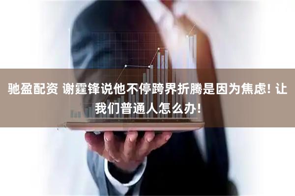 驰盈配资 谢霆锋说他不停跨界折腾是因为焦虑! 让我们普通人怎么办!