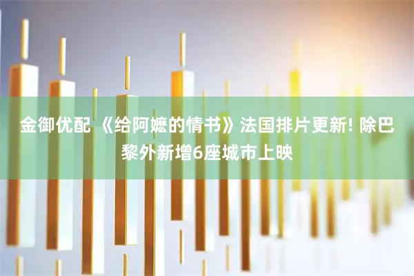 金御优配 《给阿嬷的情书》法国排片更新! 除巴黎外新增6座城市上映