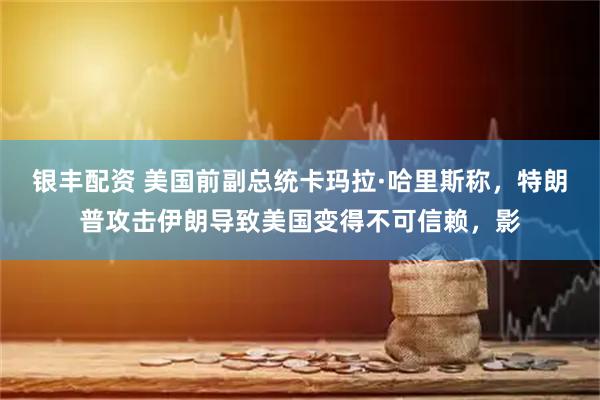 银丰配资 美国前副总统卡玛拉·哈里斯称，特朗普攻击伊朗导致美国变得不可信赖，影