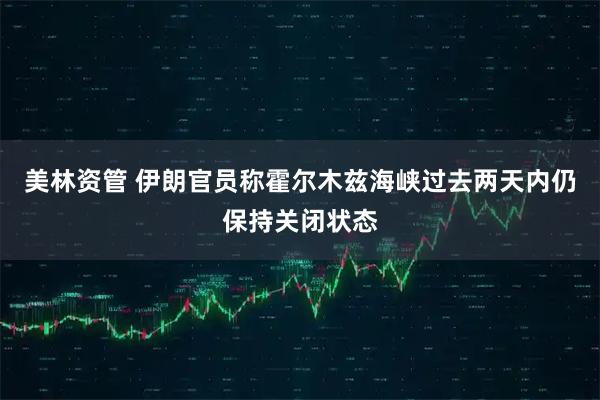 美林资管 伊朗官员称霍尔木兹海峡过去两天内仍保持关闭状态