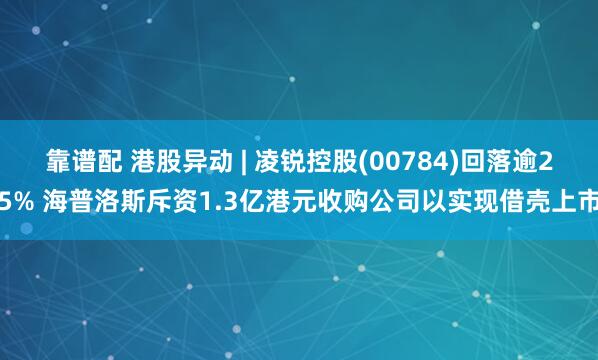 靠谱配 港股异动 | 凌锐控股(00784)回落逾25% 海普洛斯斥资1.3亿港元收购公司以实现借壳上市