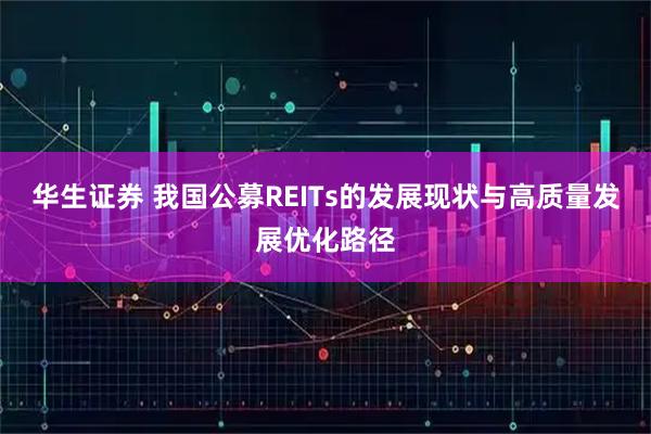 华生证券 我国公募REITs的发展现状与高质量发展优化路径
