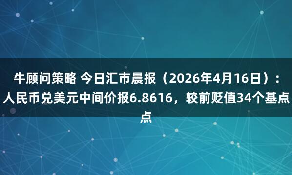 牛顾问策略 今日汇市晨报（2026年4月16日）：人民币兑美元中间价报6.8616，较前贬值34个基点