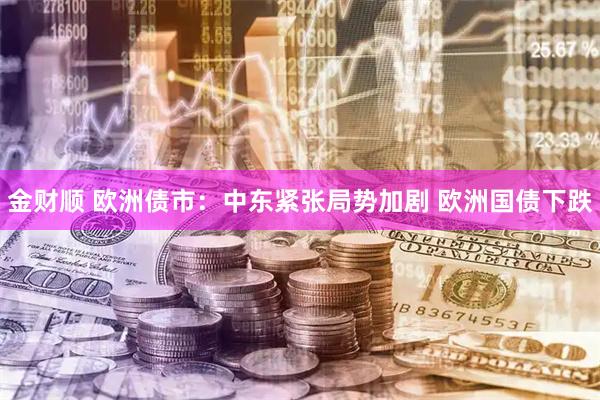 金财顺 欧洲债市：中东紧张局势加剧 欧洲国债下跌