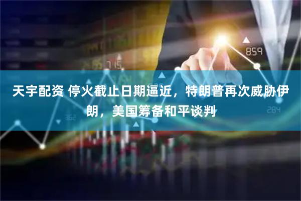 天宇配资 停火截止日期逼近，特朗普再次威胁伊朗，美国筹备和平谈判