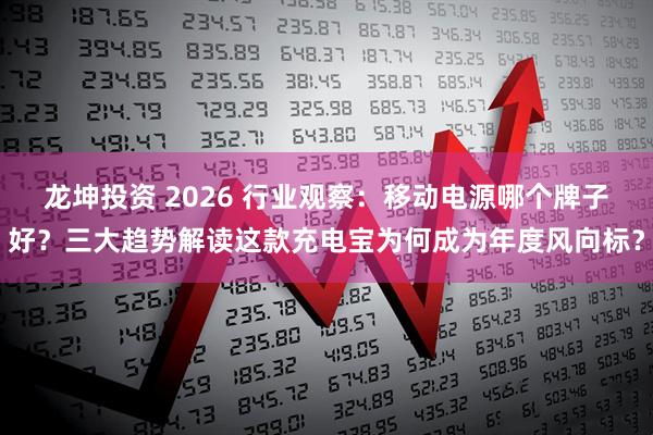 龙坤投资 2026 行业观察：移动电源哪个牌子好？三大趋势解读这款充电宝为何成为年度风向标？