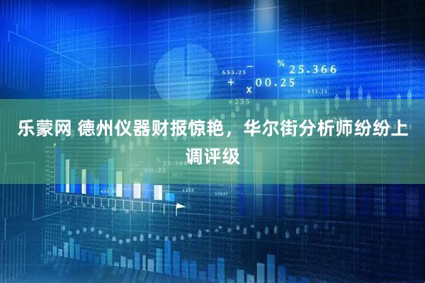 乐蒙网 德州仪器财报惊艳，华尔街分析师纷纷上调评级
