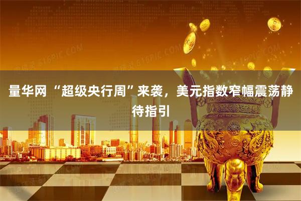 量华网 “超级央行周”来袭，美元指数窄幅震荡静待指引
