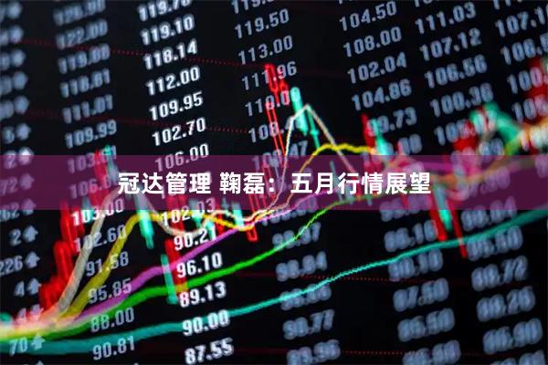 冠达管理 鞠磊：五月行情展望