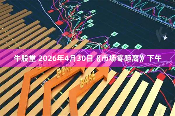 牛股堂 2026年4月30日《市场零距离》下午