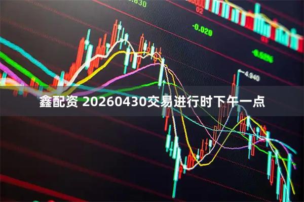 鑫配资 20260430交易进行时下午一点