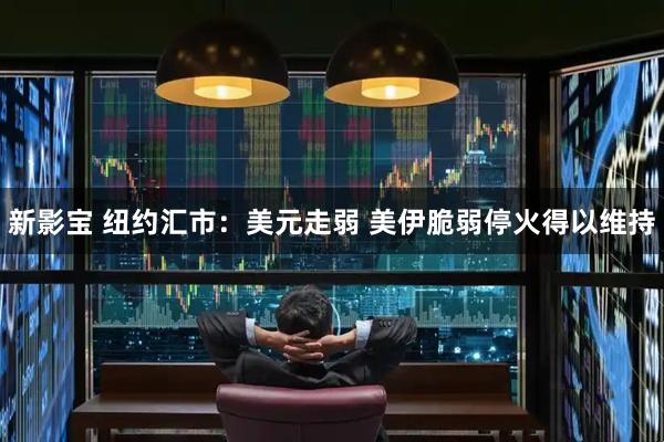 新影宝 纽约汇市：美元走弱 美伊脆弱停火得以维持