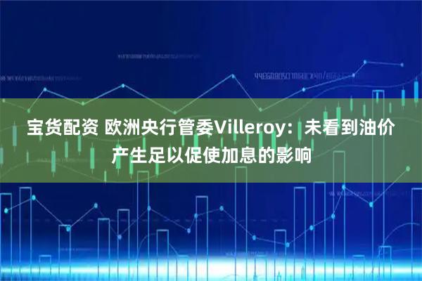 宝货配资 欧洲央行管委Villeroy：未看到油价产生足以促使加息的影响
