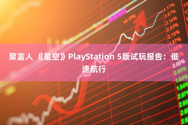 聚富人 《星空》PlayStation 5版试玩报告：低速航行